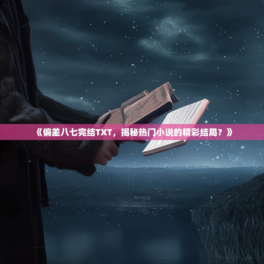 《偏差八七完结TXT,揭秘热门小说的精彩结局?》