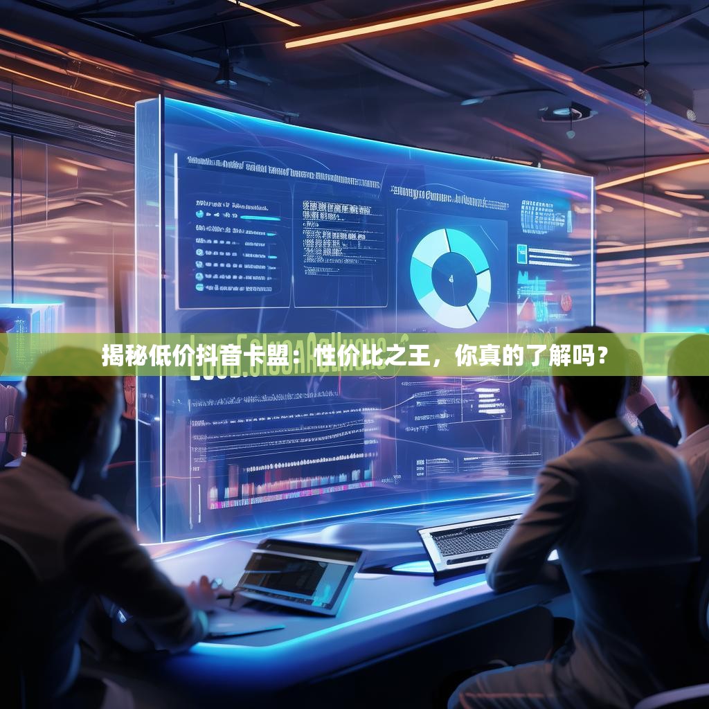 揭秘低价抖音卡盟：性价比之王，你真的了解吗？