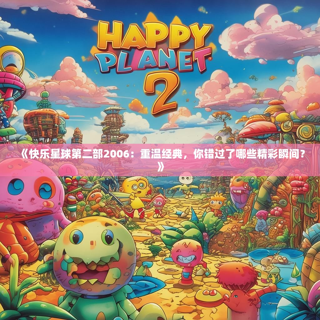 《快乐星球第二部2006:重温经典,你错过了哪些精彩瞬间?》