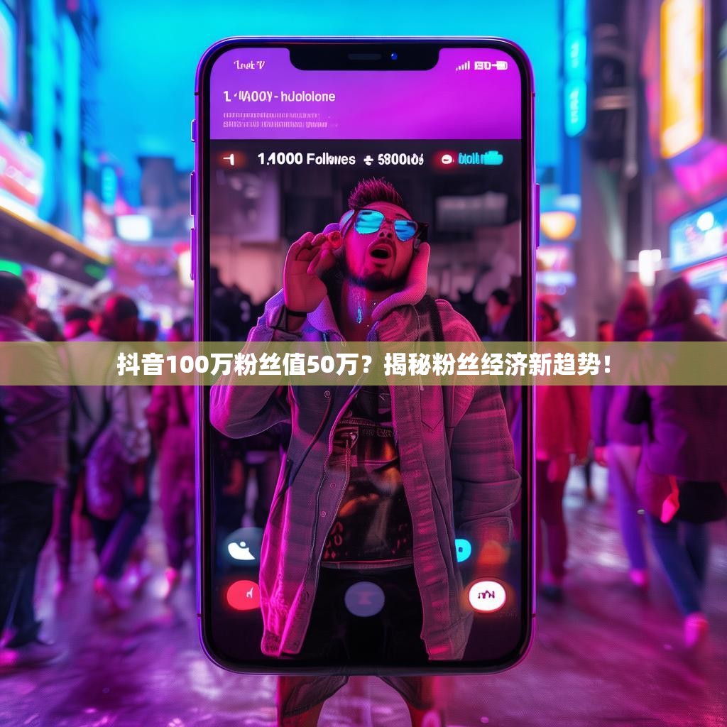 抖音100万粉丝值50万？揭秘粉丝经济新趋势！