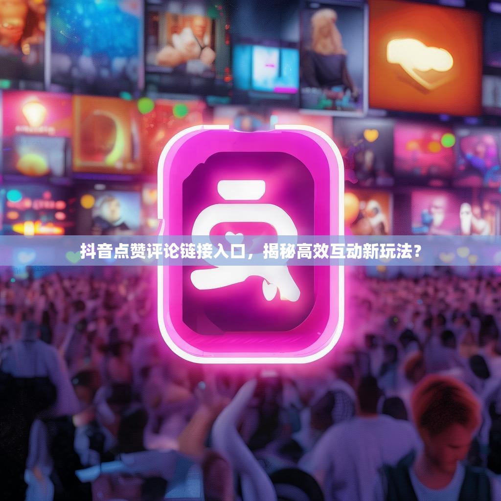抖音点赞评论链接入口，揭秘高效互动新玩法？