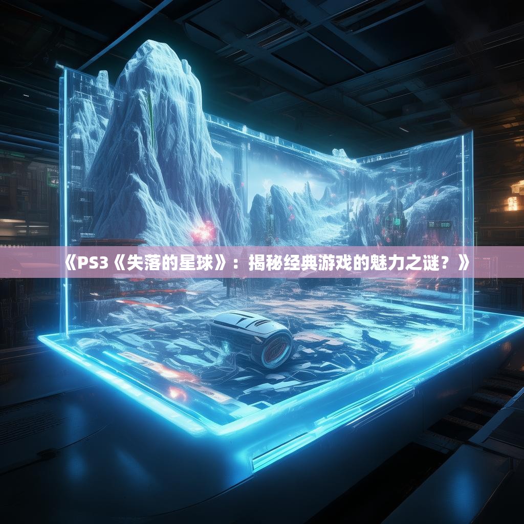 《PS3《失落的星球》:揭秘经典游戏的魅力之谜?》