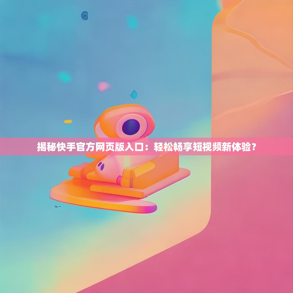 揭秘快手官方网页版入口:轻松畅享短视频新体验?