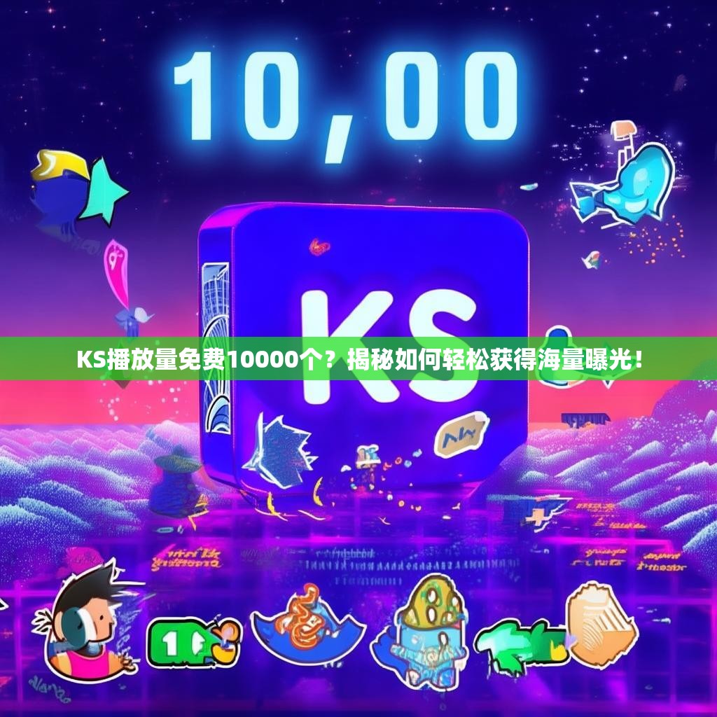 KS播放量免费10000个？揭秘如何轻松获得海量曝光！