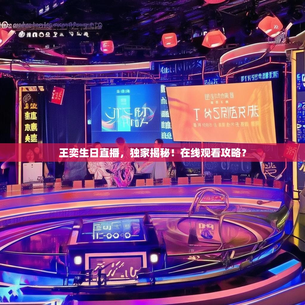 王奕生日直播，独家揭秘！在线观看攻略？