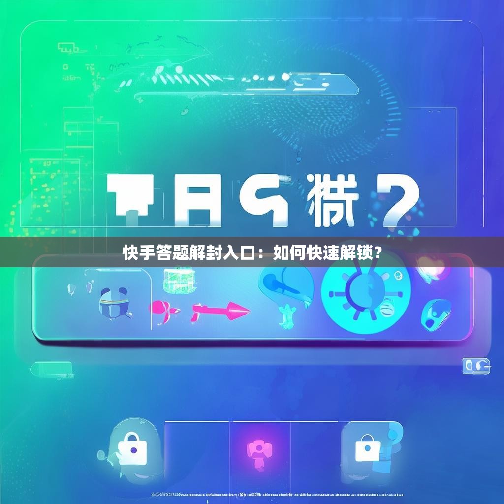 快手答题解封入口:如何快速解锁?