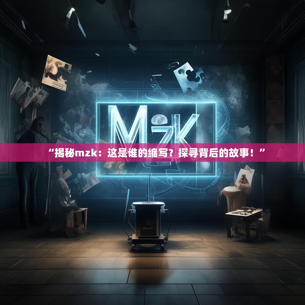“揭秘mzk:这是谁的缩写?探寻背后的故事!”