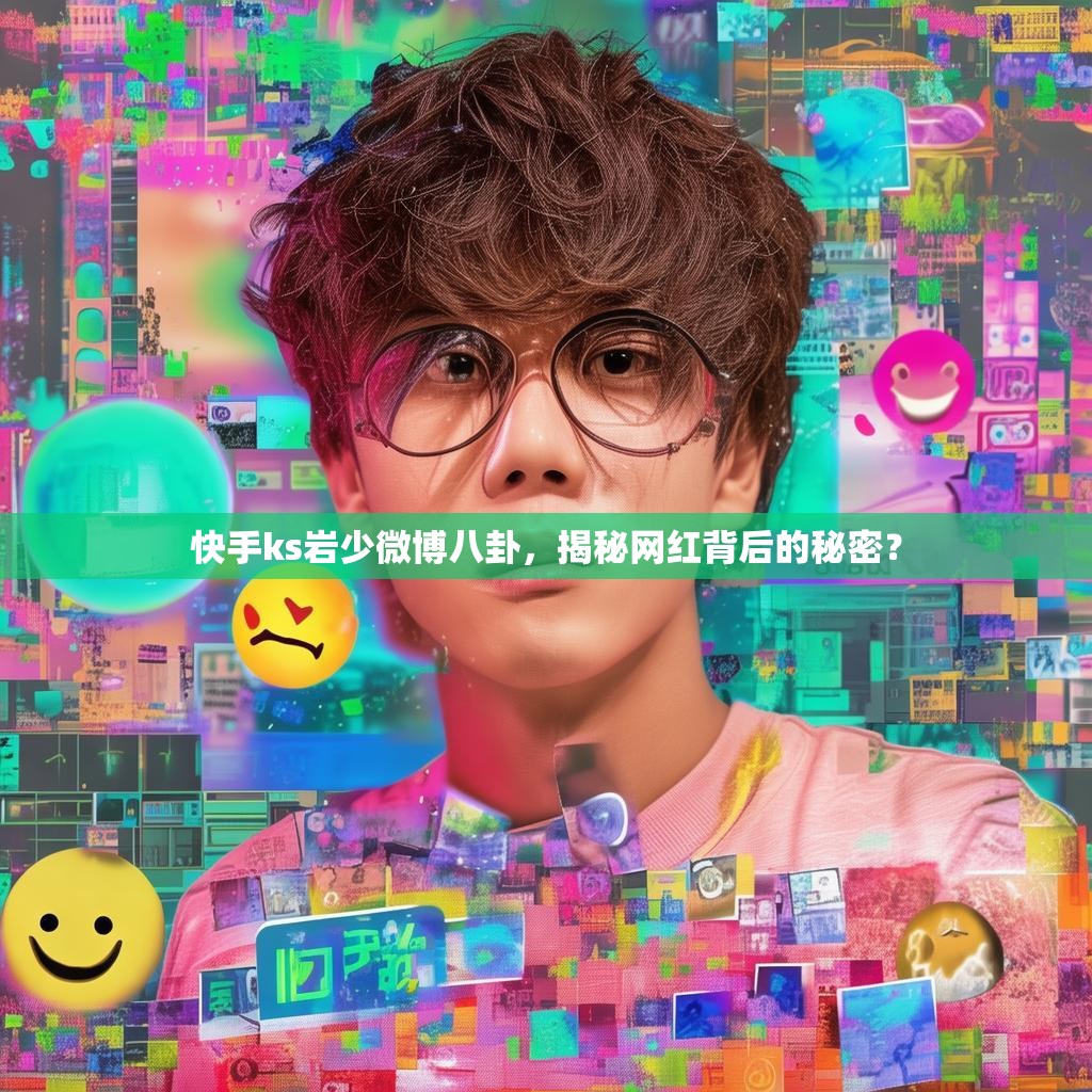 快手ks岩少微博八卦，揭秘网红背后的秘密？