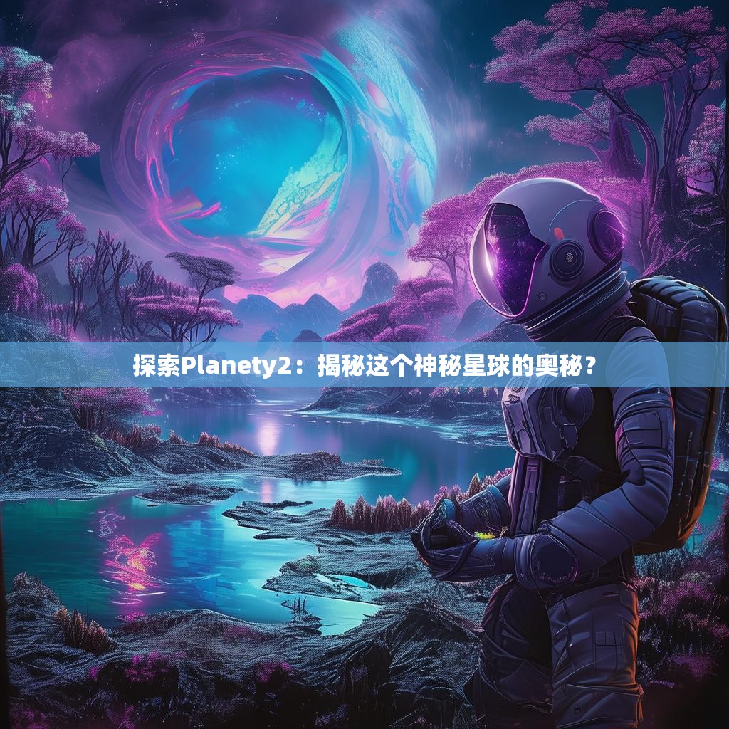 探索Planety2:揭秘这个神秘星球的奥秘?