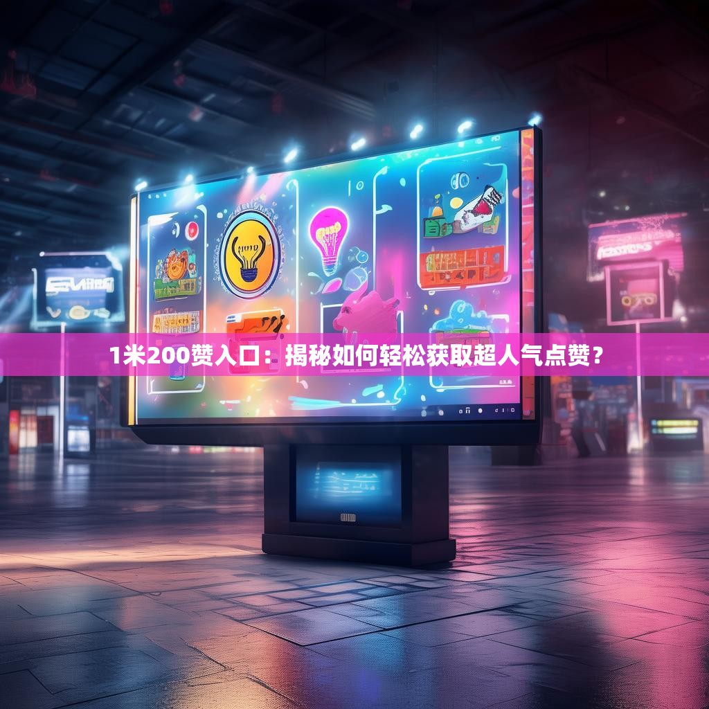1米200赞入口：揭秘如何轻松获取超人气<strong><mark>点赞</mark></strong>？