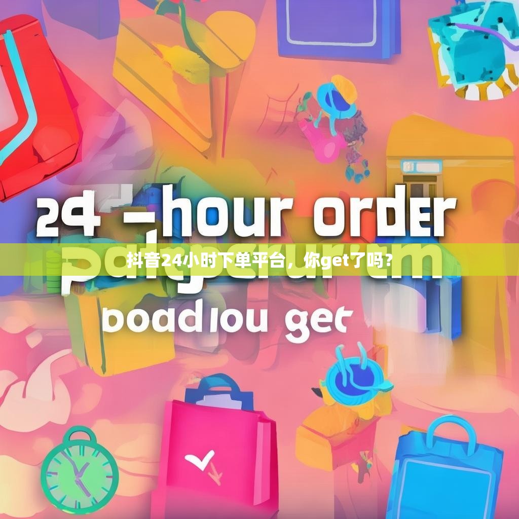 抖音24小时下单平台，你get了吗？