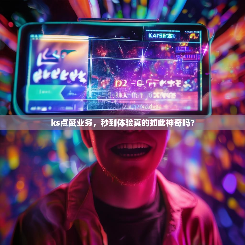 ks点赞业务,秒到体验真的如此神奇吗?
