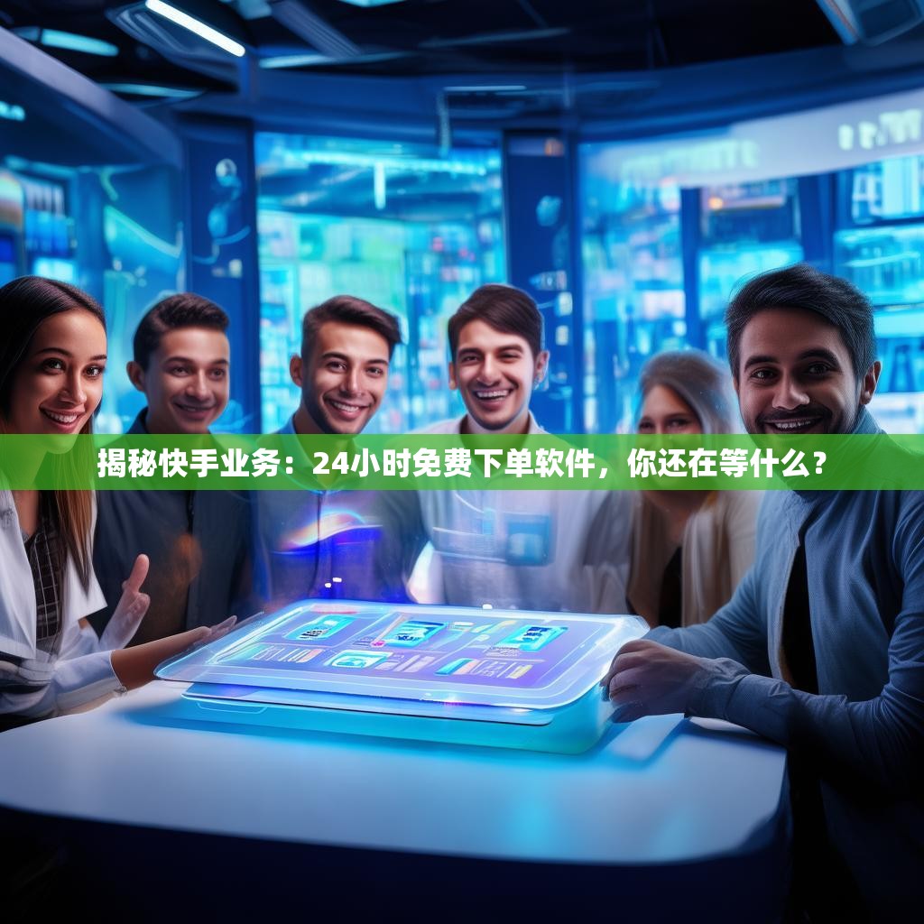 揭秘快手业务:24小时免费下单软件,你还在等什么?