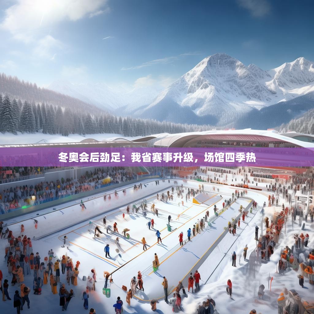 冬奥会后劲足:我省赛事升级,场馆四季热