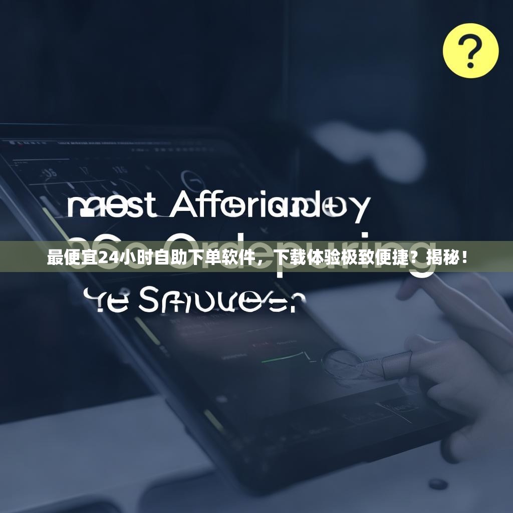 最便宜24小时自助下单软件，下载体验极致便捷？揭秘！