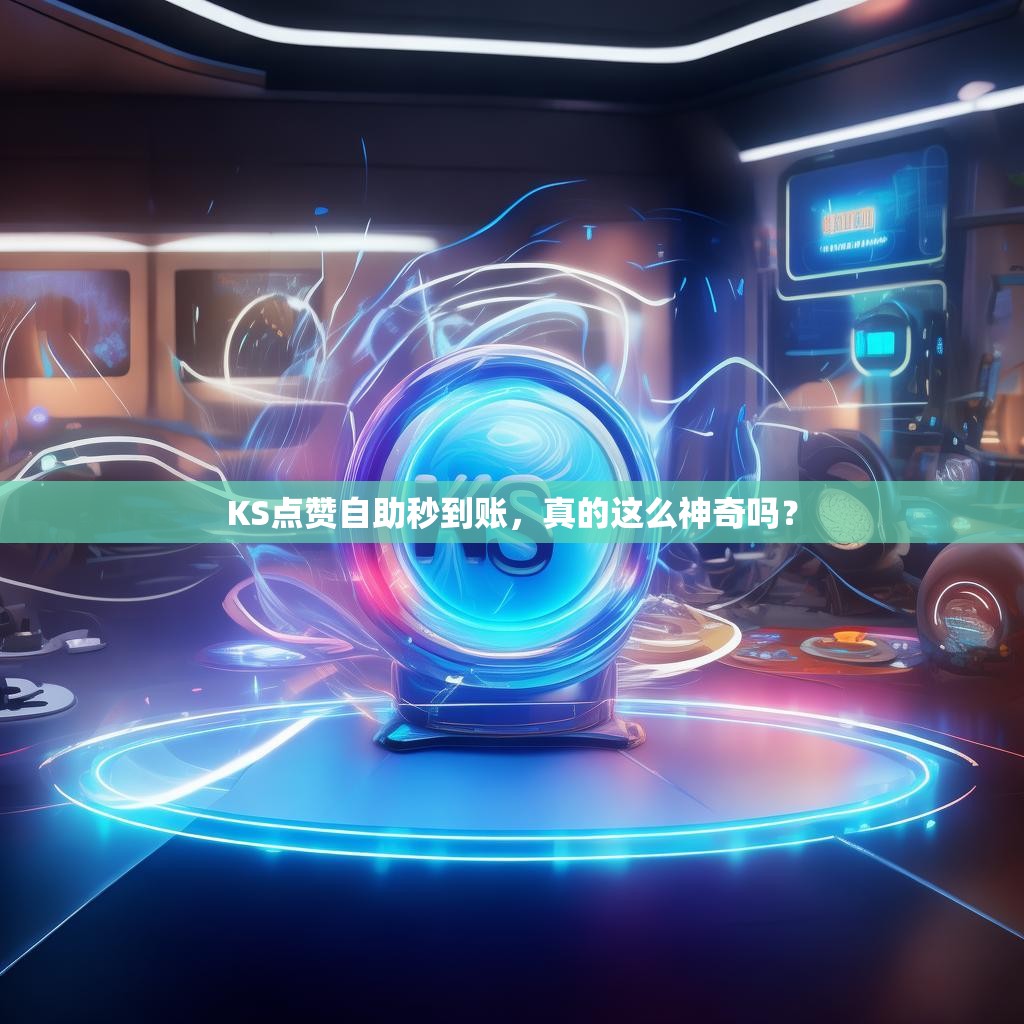 KS点赞自助秒到账，真的这么神奇吗？