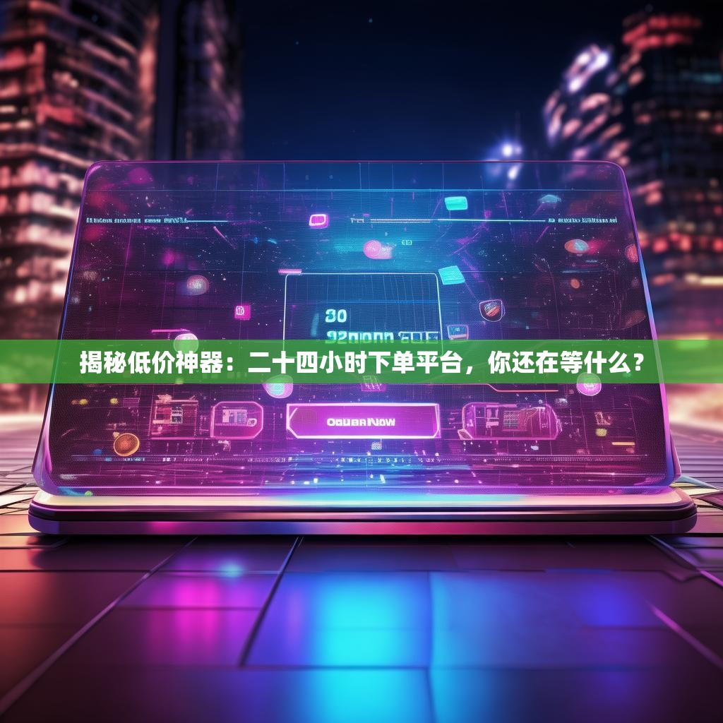 揭秘低价神器：二十四小时下单平台，你还在等什么？