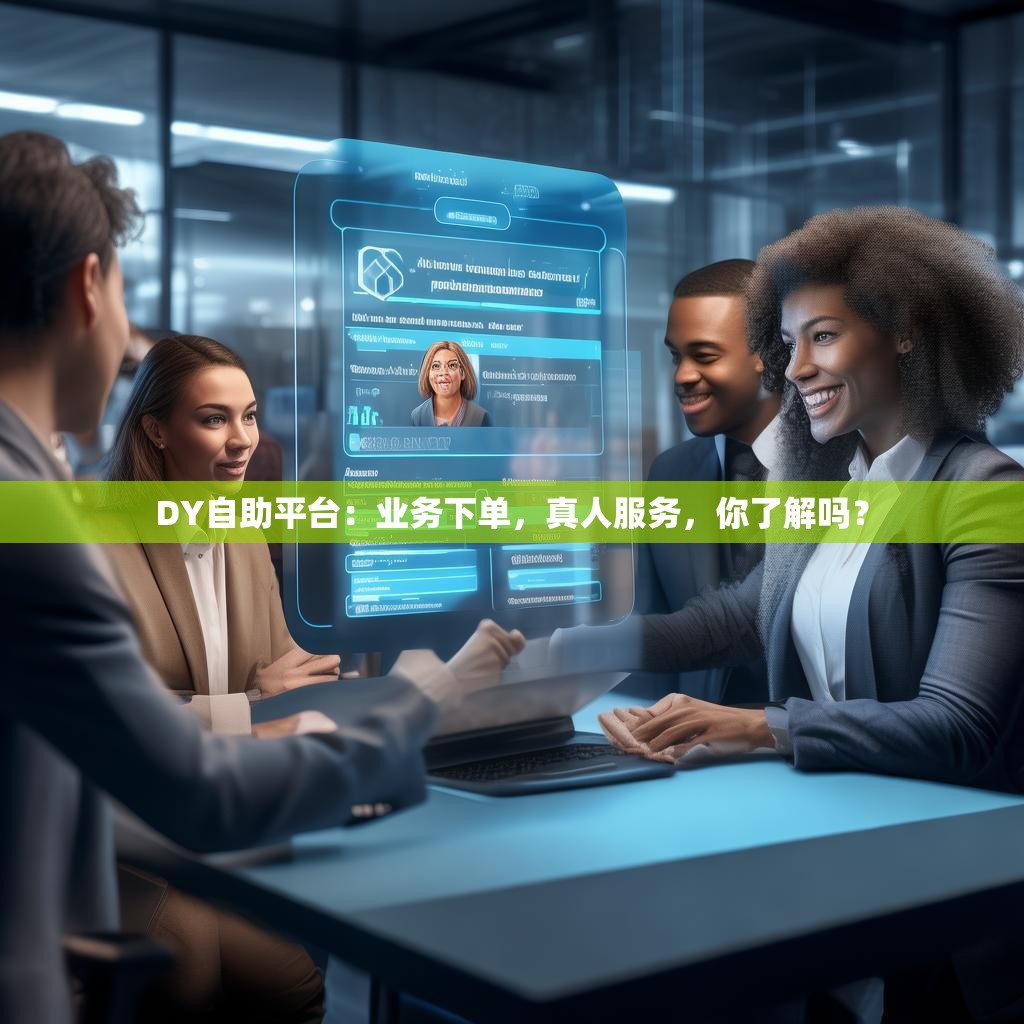 DY自助平台：业务下单，真人服务，你了解吗？
