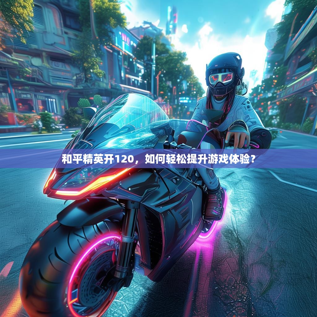 和平精英开120，如何轻松提升游戏体验？