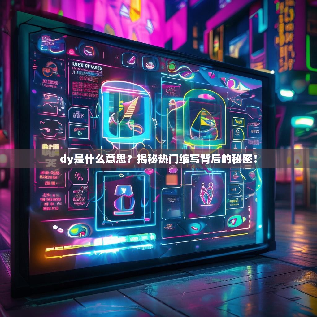 dy是什么意思？揭秘热门缩写背后的秘密！