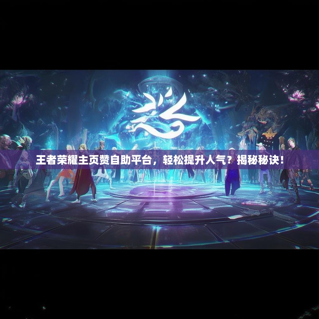 王者荣耀主页赞自助平台，轻松提升人气？揭秘秘诀！