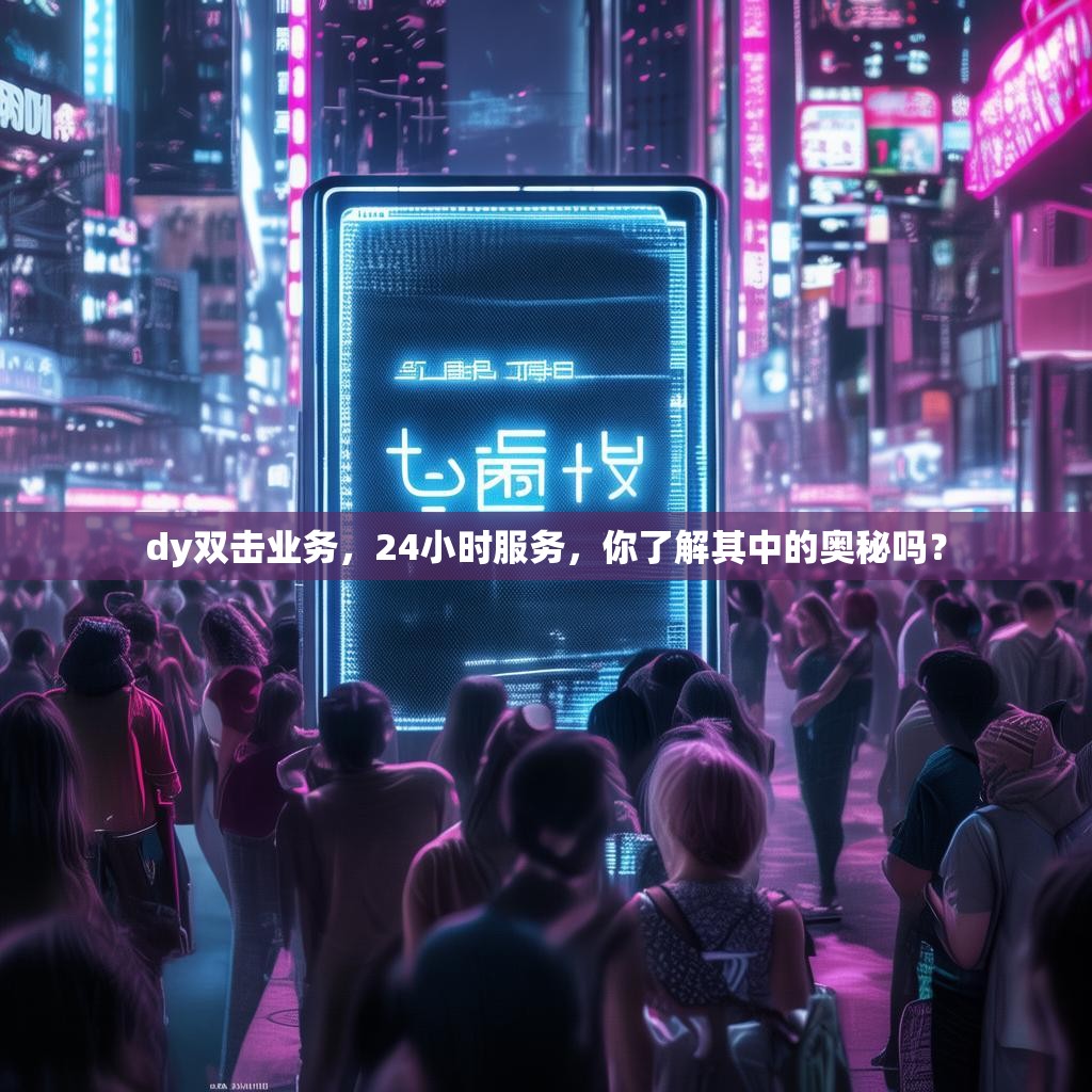 dy双击业务，24小时服务，你了解其中的奥秘吗？