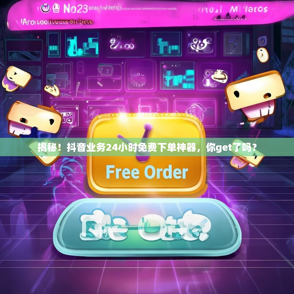 揭秘！抖音业务24小时免费下单神器，你get了吗？
