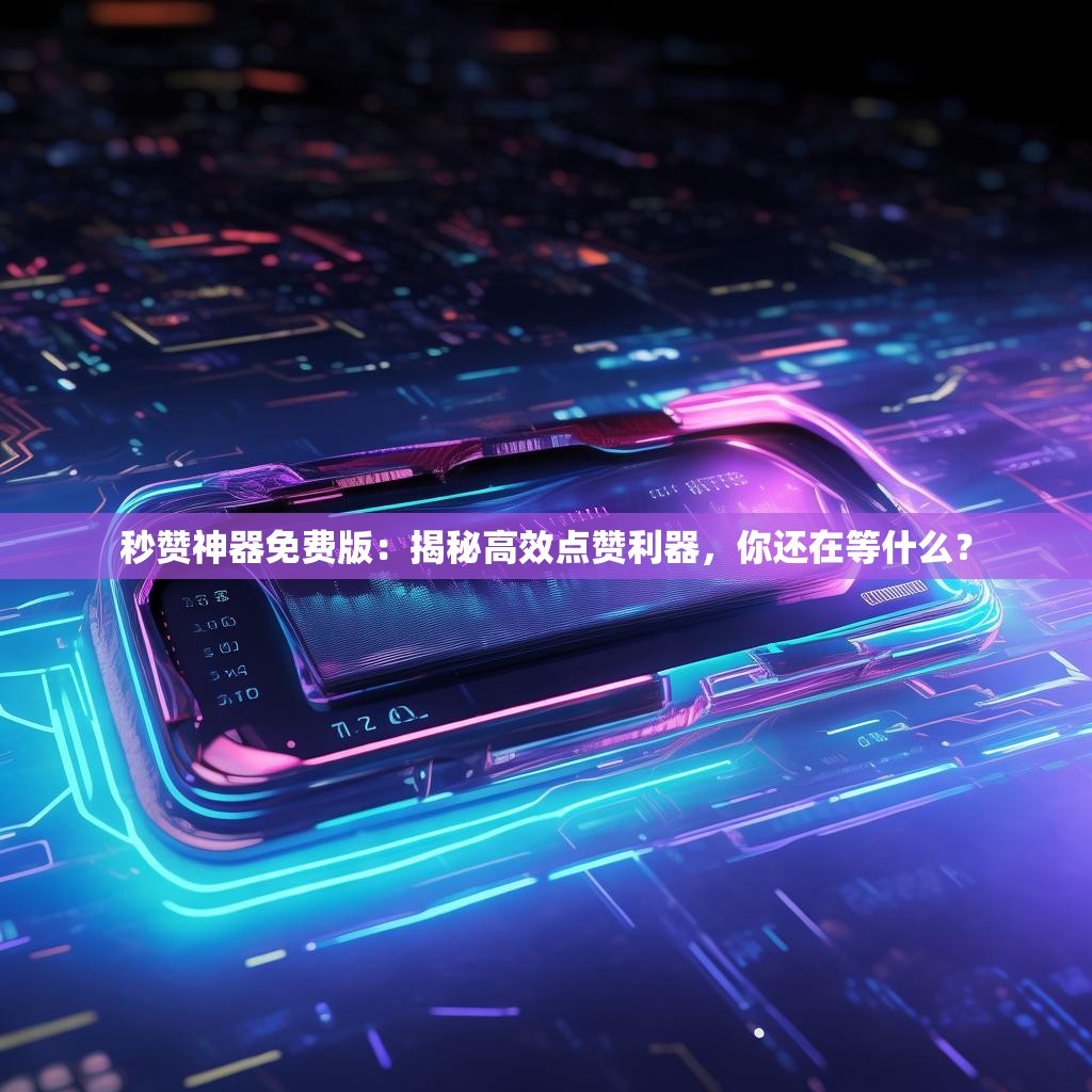 秒赞神器免费版：揭秘高效点赞利器，你还在等什么？